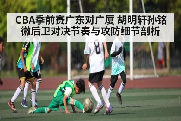 CBA季前赛广东对广厦 胡明轩孙铭徽后卫对决节奏与攻防细节剖析