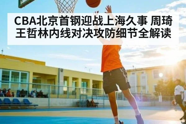 CBA北京首钢迎战上海久事 周琦王哲林内线对决攻防细节全解读