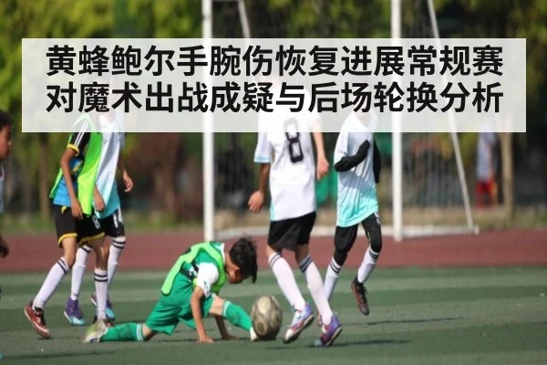 黄蜂鲍尔手腕伤恢复进展常规赛对魔术出战成疑与后场轮换分析