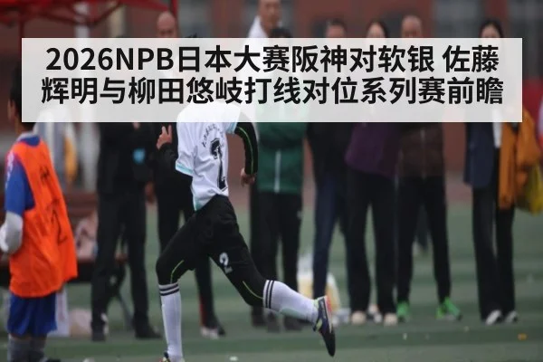2026NPB日本大赛阪神对软银 佐藤辉明与柳田悠岐打线对位系列赛前瞻